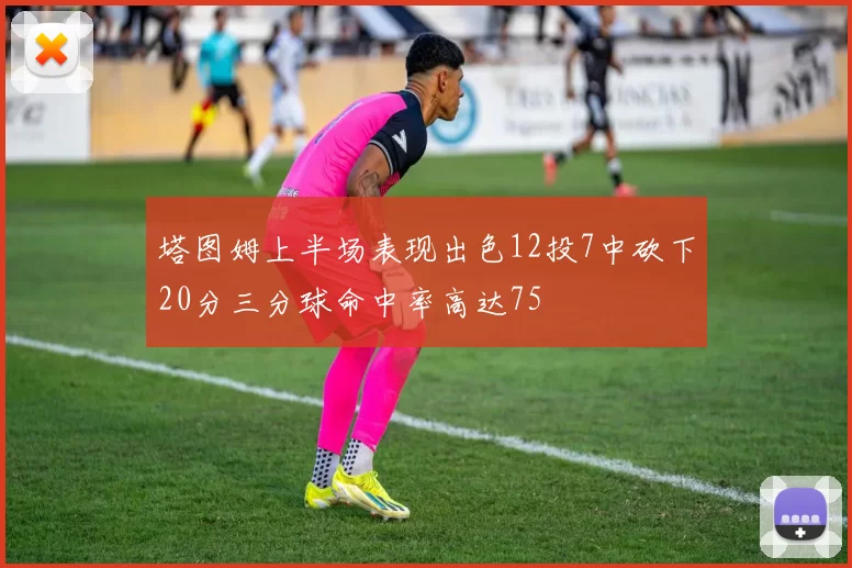 塔图姆上半场表现出色12投7中砍下20分三分球命中率高达75