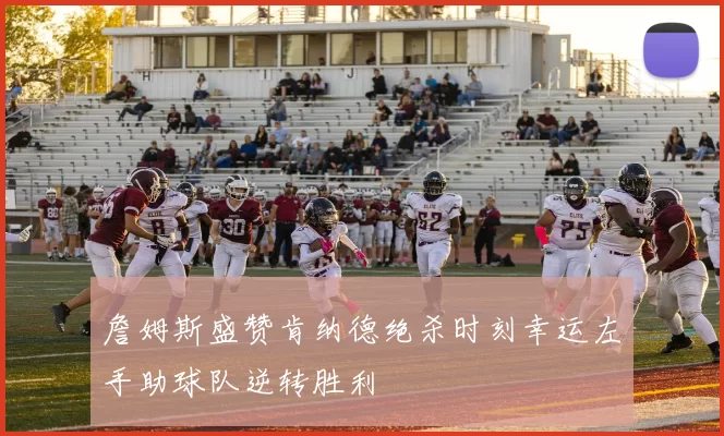 詹姆斯盛赞肯纳德绝杀时刻幸运左手助球队逆转胜利