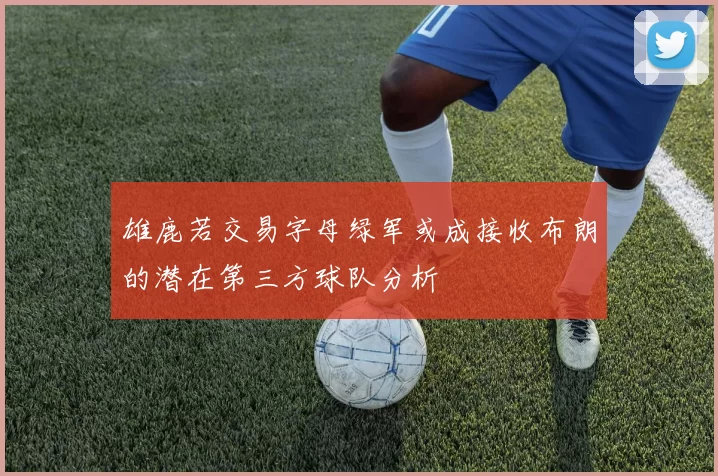 雄鹿若交易字母绿军或成接收布朗的潜在第三方球队分析
