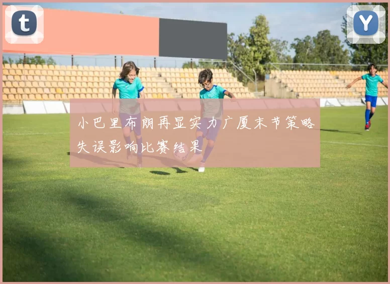小巴里布朗再显实力广厦末节策略失误影响比赛结果