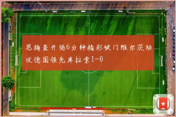 恩梅查开场6分钟精彩破门维尔茨助攻德国领先库拉索1-0
