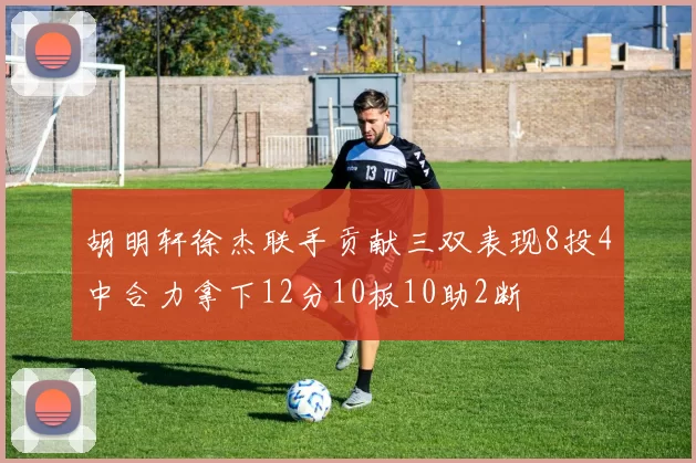 胡明轩徐杰联手贡献三双表现8投4中合力拿下12分10板10助2断