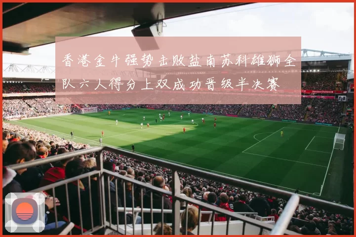 香港金牛强势击败盐南苏科雄狮全队六人得分上双成功晋级半决赛