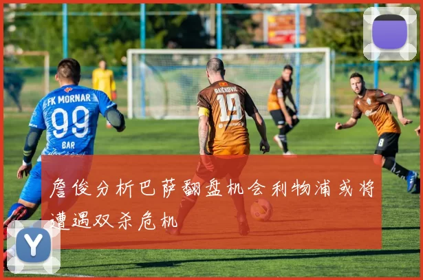 詹俊分析巴萨翻盘机会利物浦或将遭遇双杀危机