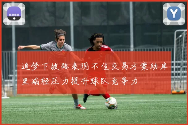 追梦下坡路表现不佳交易方案助库里减轻压力提升球队竞争力