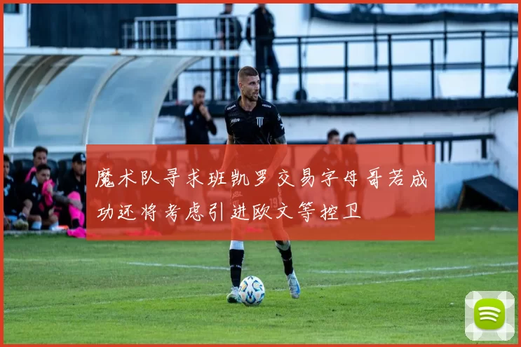 魔术队寻求班凯罗交易字母哥若成功还将考虑引进欧文等控卫