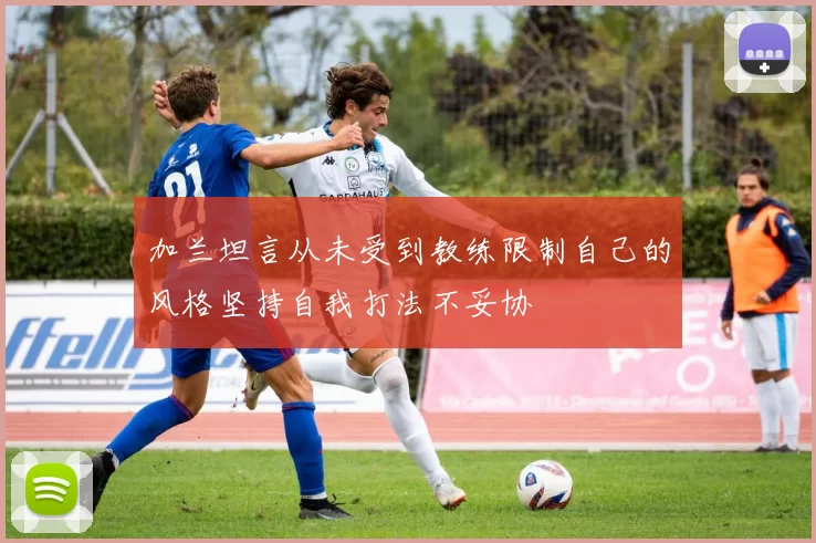 加兰坦言从未受到教练限制自己的风格坚持自我打法不妥协