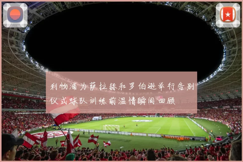 利物浦为萨拉赫和罗伯逊举行告别仪式球队训练前温情瞬间回顾