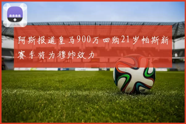 阿斯报道皇马900万回购21岁帕斯新赛季将为穆帅效力