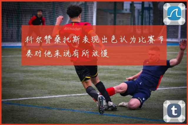 科尔赞桑托斯表现出色认为比赛节奏对他来说有所放慢