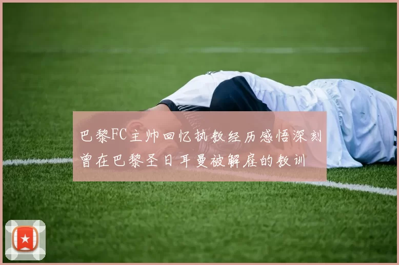 巴黎FC主帅回忆执教经历感悟深刻曾在巴黎圣日耳曼被解雇的教训