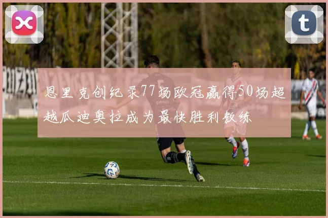 恩里克创纪录77场欧冠赢得50场超越瓜迪奥拉成为最快胜利教练