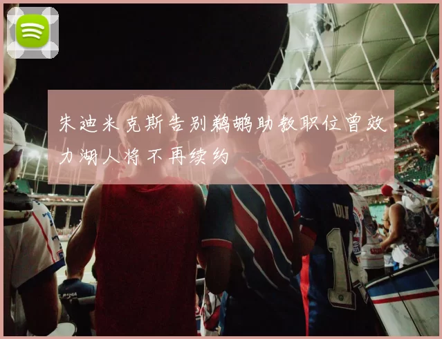 朱迪米克斯告别鹈鹕助教职位曾效力湖人将不再续约