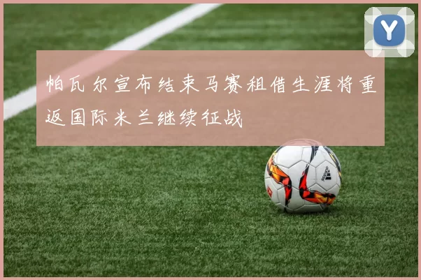 帕瓦尔宣布结束马赛租借生涯将重返国际米兰继续征战