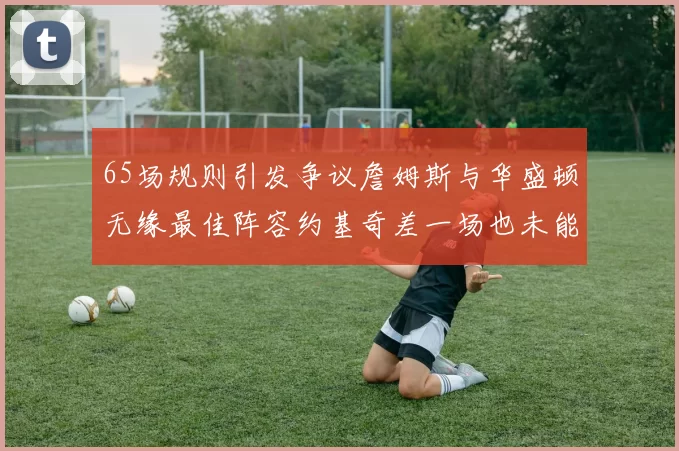 65场规则引发争议詹姆斯与华盛顿无缘最佳阵容约基奇差一场也未能入选