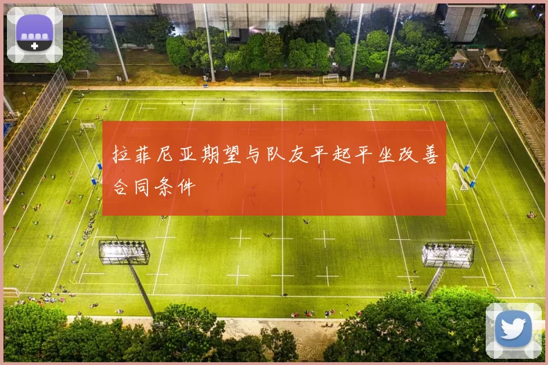 拉菲尼亚期望与队友平起平坐改善合同条件