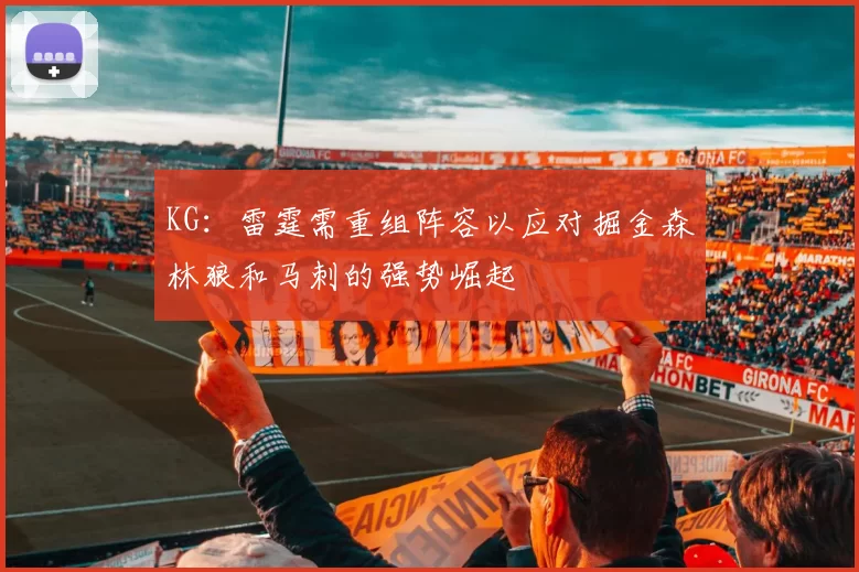 KG：雷霆需重组阵容以应对掘金森林狼和马刺的强势崛起