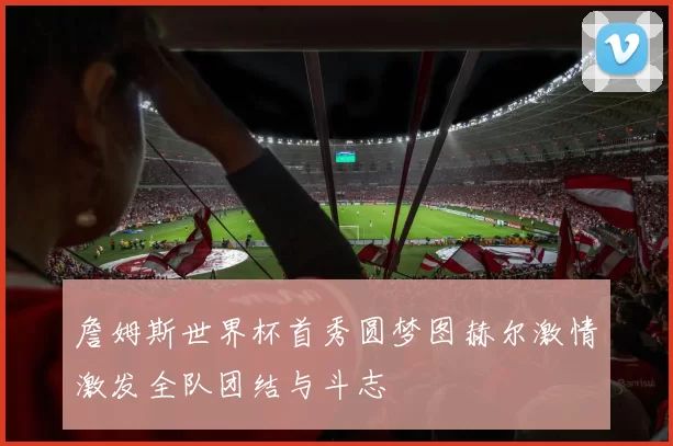詹姆斯世界杯首秀圆梦图赫尔激情激发全队团结与斗志