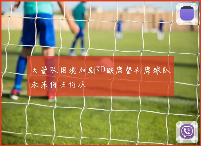 火箭队困境加剧KD缺席替补席球队未来何去何从
