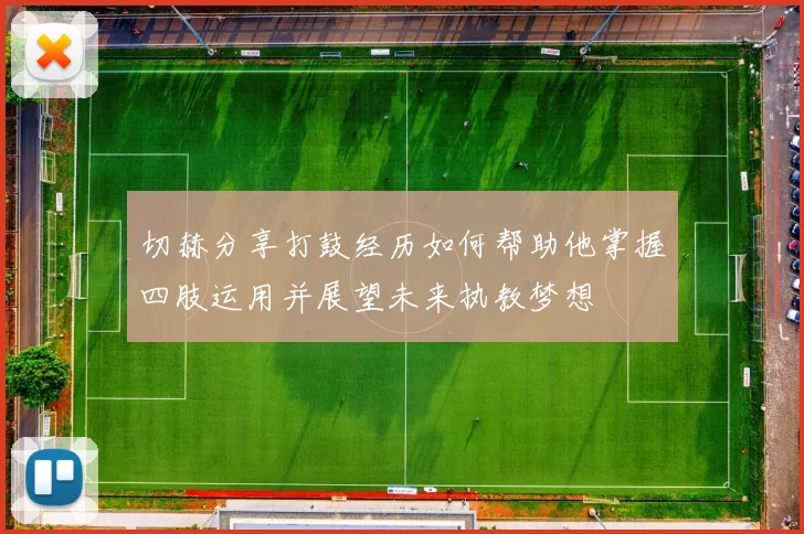 切赫分享打鼓经历如何帮助他掌握四肢运用并展望未来执教梦想