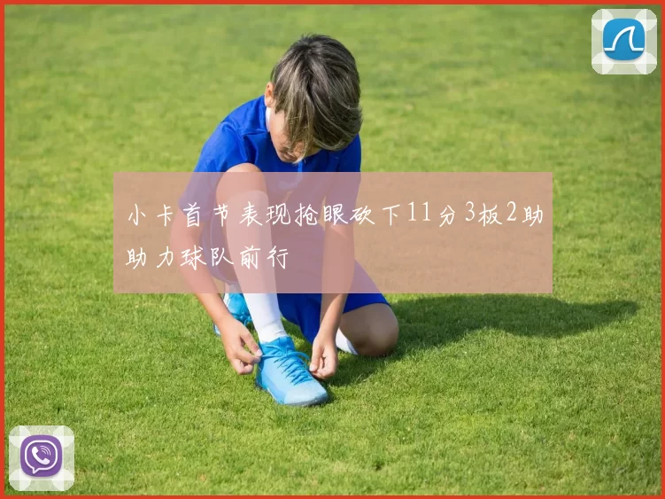 小卡首节表现抢眼砍下11分3板2助助力球队前行