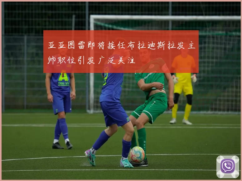 亚亚图雷即将接任布拉迪斯拉发主帅职位引发广泛关注