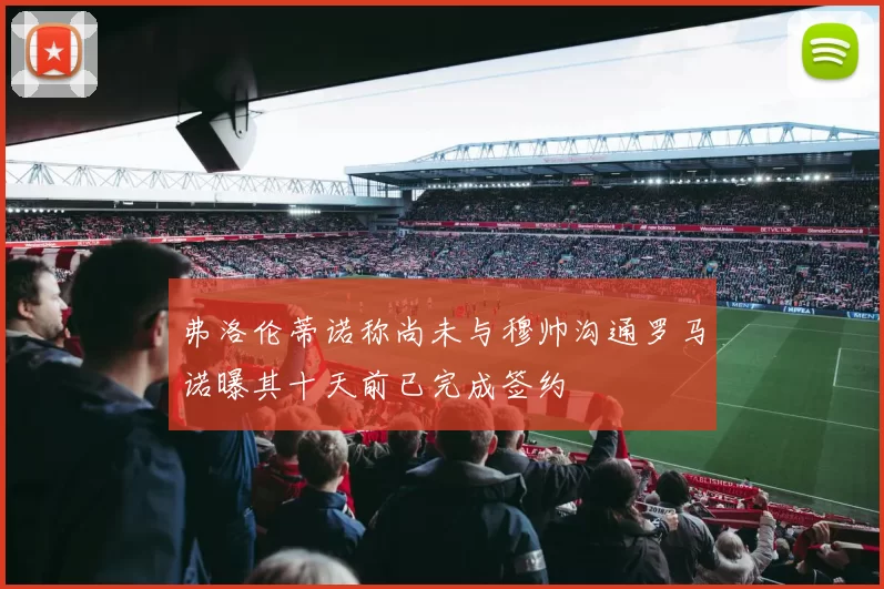 弗洛伦蒂诺称尚未与穆帅沟通罗马诺曝其十天前已完成签约
