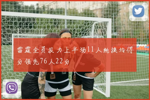 雷霆全员发力上半场11人轮换均得分领先76人22分
