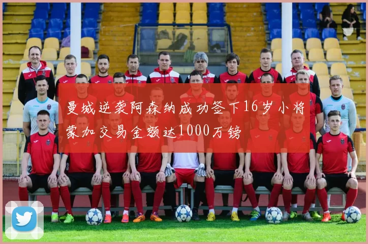 曼城逆袭阿森纳成功签下16岁小将蒙加交易金额达1000万镑