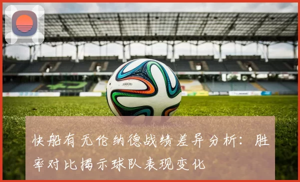 快船有无伦纳德战绩差异分析：胜率对比揭示球队表现变化