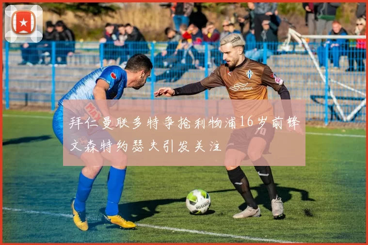 拜仁曼联多特争抢利物浦16岁前锋文森特约瑟夫引发关注
