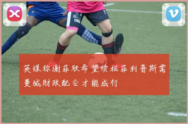 英媒称谢菲联希望续租菲利普斯需曼城财政配合才能成行