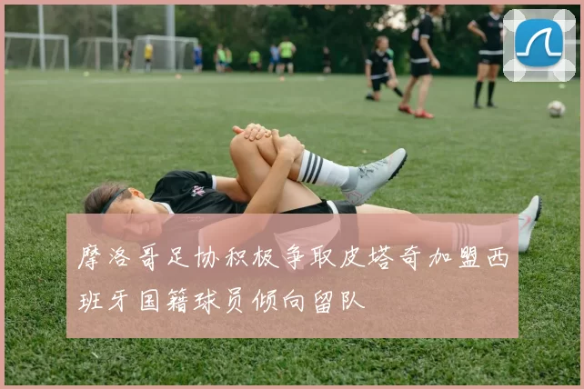 摩洛哥足协积极争取皮塔奇加盟西班牙国籍球员倾向留队