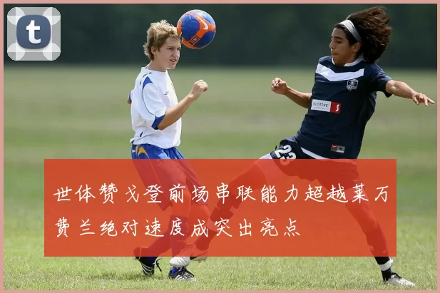 世体赞戈登前场串联能力超越莱万费兰绝对速度成突出亮点