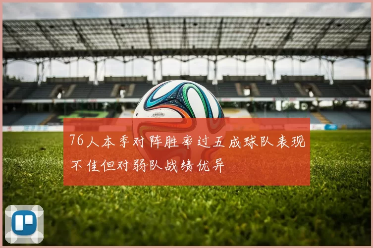 76人本季对阵胜率过五成球队表现不佳但对弱队战绩优异