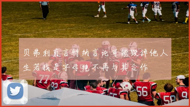 贝弗利直言特纳言论可能毁掉他人生若我是字母绝不再与其合作