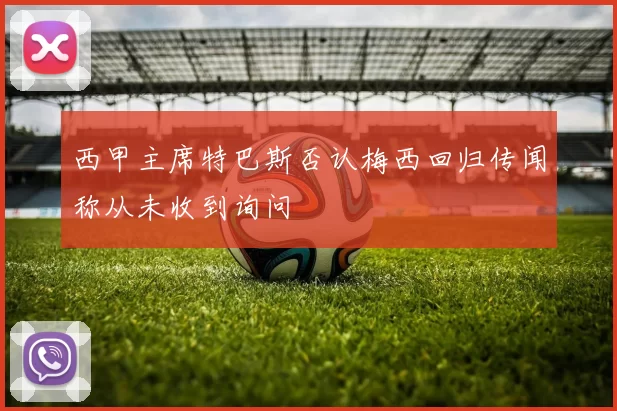 西甲主席特巴斯否认梅西回归传闻称从未收到询问