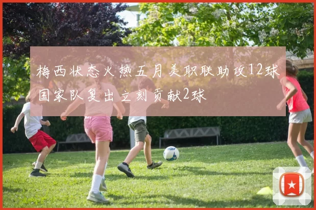 梅西状态火热五月美职联助攻12球国家队复出立刻贡献2球