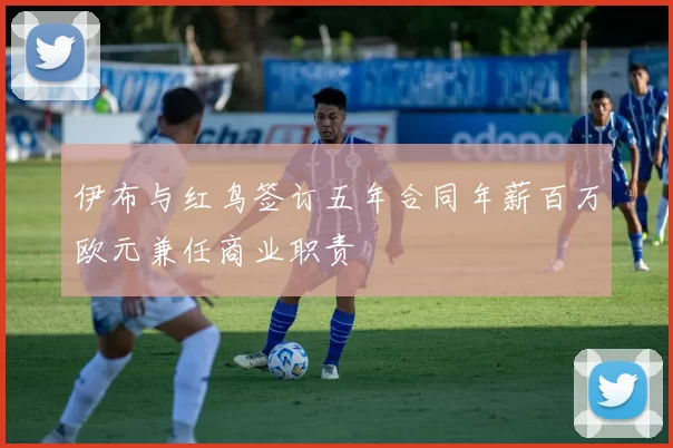 伊布与红鸟签订五年合同年薪百万欧元兼任商业职责