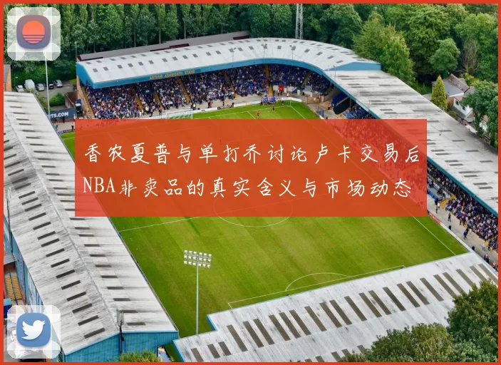 香农夏普与单打乔讨论卢卡交易后NBA非卖品的真实含义与市场动态