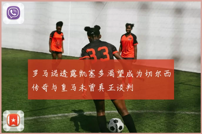 罗马诺透露凯塞多渴望成为切尔西传奇与皇马未曾真正谈判