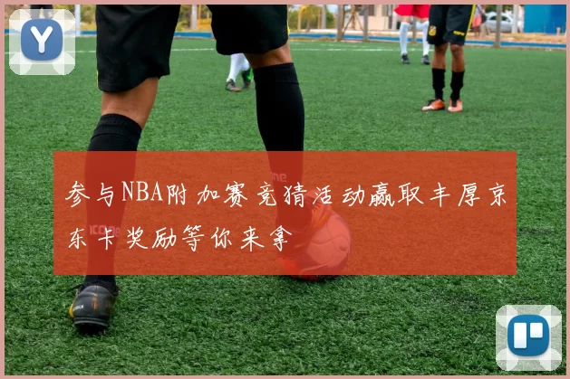 参与NBA附加赛竞猜活动赢取丰厚京东卡奖励等你来拿