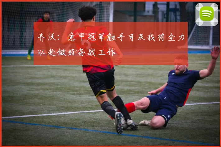 齐沃：意甲冠军触手可及我将全力以赴做好备战工作